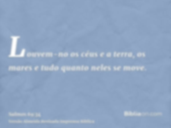 Louvem-no os céus e a terra, os mares e tudo quanto neles se move.