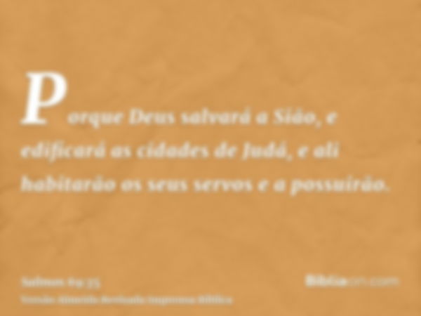 Porque Deus salvará a Sião, e edificará as cidades de Judá, e ali habitarão os seus servos e a possuirão.