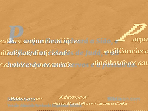 Porque Deus salvará a Sião, e edificará as cidades de Judá, e ali habitarão os seus servos e a possuirão.