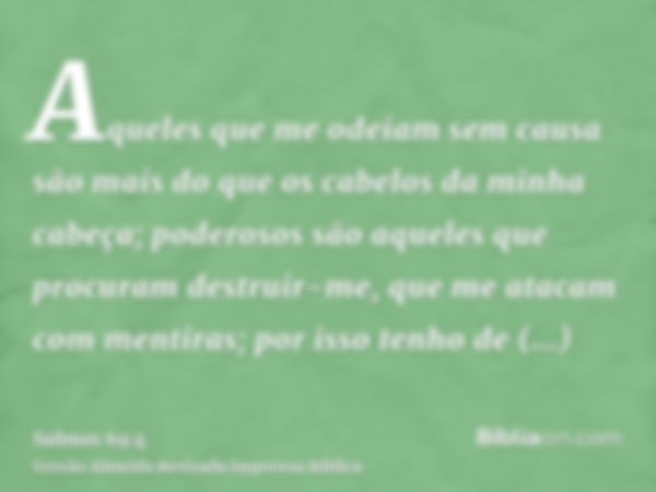 Aqueles que me odeiam sem causa são mais do que os cabelos da minha cabeça; poderosos são aqueles que procuram destruir-me, que me atacam com mentiras; por isso