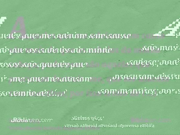 Aqueles que me odeiam sem causa são mais do que os cabelos da minha cabeça; poderosos são aqueles que procuram destruir-me, que me atacam com mentiras; por isso