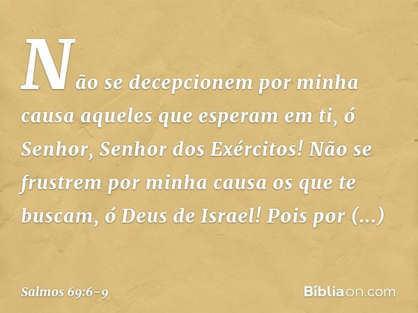 Não se decepcionem por minha causa
aqueles que esperam em ti,
ó Senhor, Senhor dos Exércitos!
Não se frustrem por minha causa
os que te buscam, ó Deus de Israel