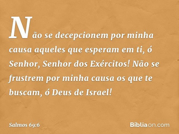 Não se decepcionem por minha causa
aqueles que esperam em ti,
ó Senhor, Senhor dos Exércitos!
Não se frustrem por minha causa
os que te buscam, ó Deus de Israel