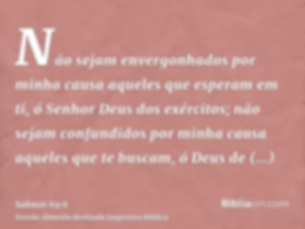 Não sejam envergonhados por minha causa aqueles que esperam em ti, ó Senhor Deus dos exércitos; não sejam confundidos por minha causa aqueles que te buscam, ó D