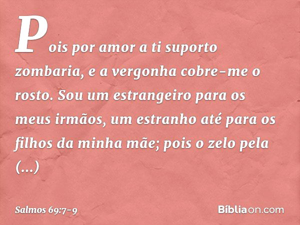 Pois por amor a ti suporto zombaria,
e a vergonha cobre-me o rosto. Sou um estrangeiro para os meus irmãos,
um estranho até para os filhos da minha mãe; pois o 