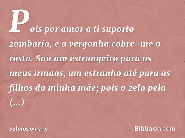 Pois por amor a ti suporto zombaria,
e a vergonha cobre-me o rosto. Sou um estrangeiro para os meus irmãos,
um estranho até para os filhos da minha mãe; pois o 