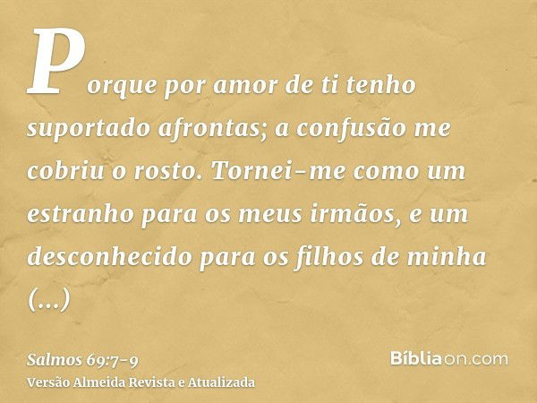 Porque por amor de ti tenho suportado afrontas; a confusão me cobriu o rosto.Tornei-me como um estranho para os meus irmãos, e um desconhecido para os filhos de