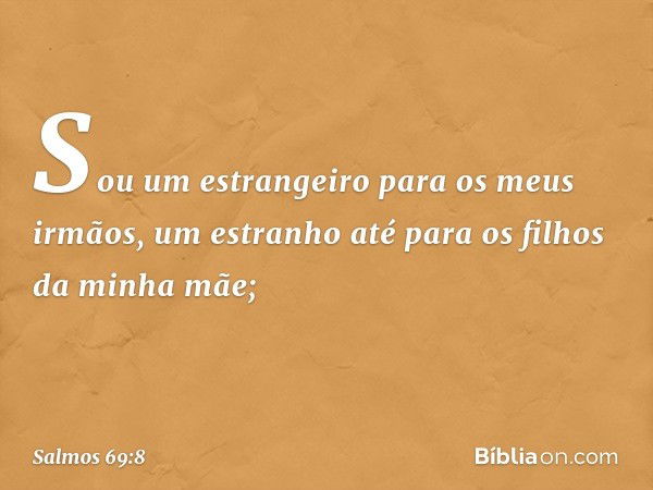 Sou um estrangeiro para os meus irmãos,
um estranho até para os filhos da minha mãe; -- Salmo 69:8