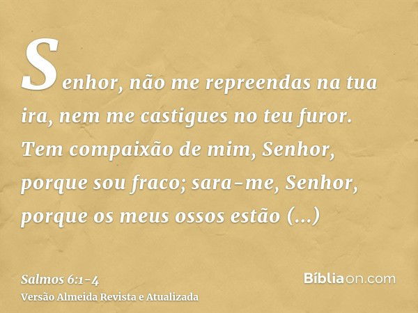 Senhor, não me repreendas na tua ira, nem me castigues no teu furor.Tem compaixão de mim, Senhor, porque sou fraco; sara-me, Senhor, porque os meus ossos estão 