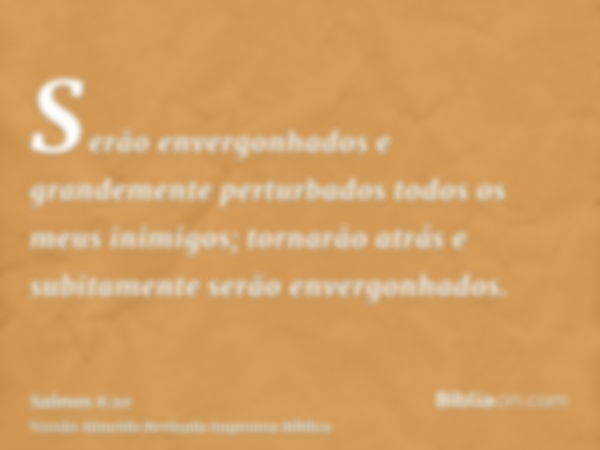 Serão envergonhados e grandemente perturbados todos os meus inimigos; tornarão atrás e subitamente serão envergonhados.