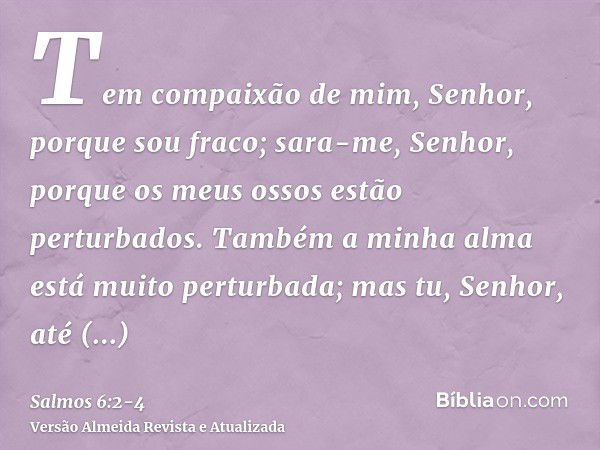 Tem compaixão de mim, Senhor, porque sou fraco; sara-me, Senhor, porque os meus ossos estão perturbados.Também a minha alma está muito perturbada; mas tu, Senho