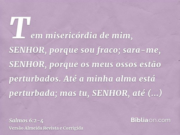 Tem misericórdia de mim, SENHOR, porque sou fraco; sara-me, SENHOR, porque os meus ossos estão perturbados.Até a minha alma está perturbada; mas tu, SENHOR, até