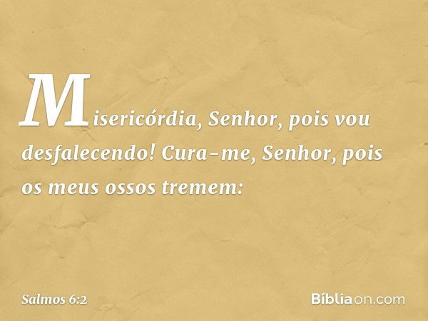 Misericórdia, Senhor, pois vou desfalecendo!
Cura-me, Senhor, pois os meus ossos tremem: -- Salmo 6:2