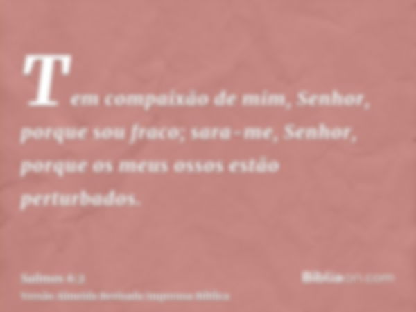 Tem compaixão de mim, Senhor, porque sou fraco; sara-me, Senhor, porque os meus ossos estão perturbados.