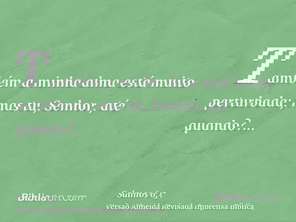 Também a minha alma está muito perturbada; mas tu, Senhor, até quando?...