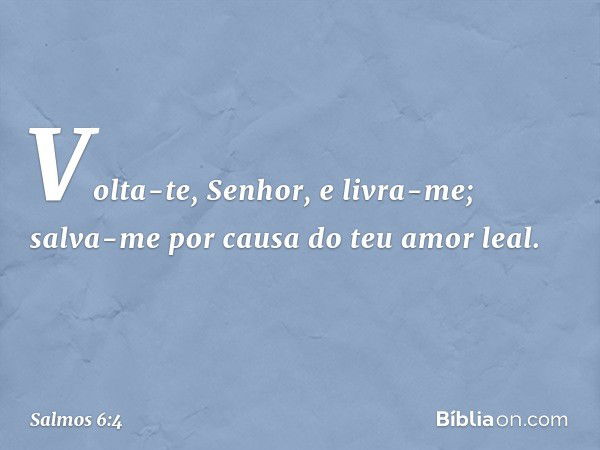 Volta-te, Senhor, e livra-me;
salva-me por causa do teu amor leal. -- Salmo 6:4