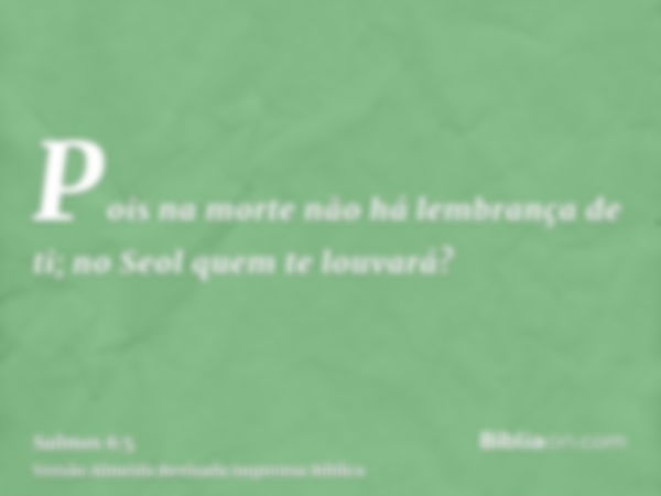 Pois na morte não há lembrança de ti; no Seol quem te louvará?