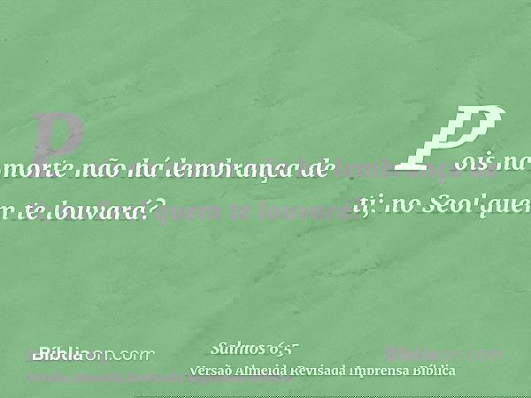 Pois na morte não há lembrança de ti; no Seol quem te louvará?