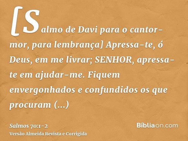 [Salmo de Davi para o cantor-mor, para lembrança] Apressa-te, ó Deus, em me livrar; SENHOR, apressa-te em ajudar-me.Fiquem envergonhados e confundidos os que pr