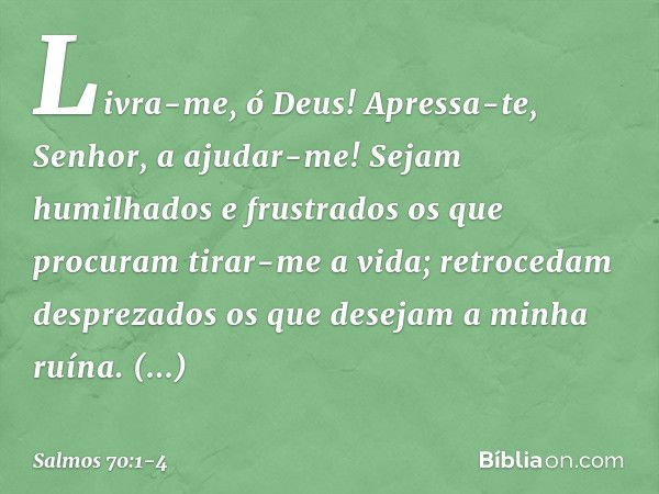 Livra-me, ó Deus!
Apressa-te, Senhor, a ajudar-me! Sejam humilhados e frustrados
os que procuram tirar-me a vida;
retrocedam desprezados
os que desejam a minha 