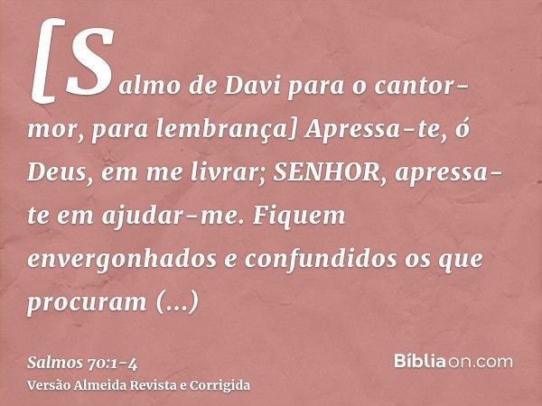 [Salmo de Davi para o cantor-mor, para lembrança] Apressa-te, ó Deus, em me livrar; SENHOR, apressa-te em ajudar-me.Fiquem envergonhados e confundidos os que pr