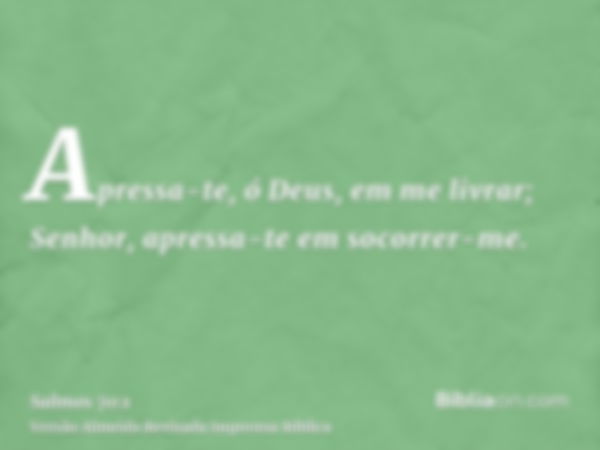 Apressa-te, ó Deus, em me livrar; Senhor, apressa-te em socorrer-me.