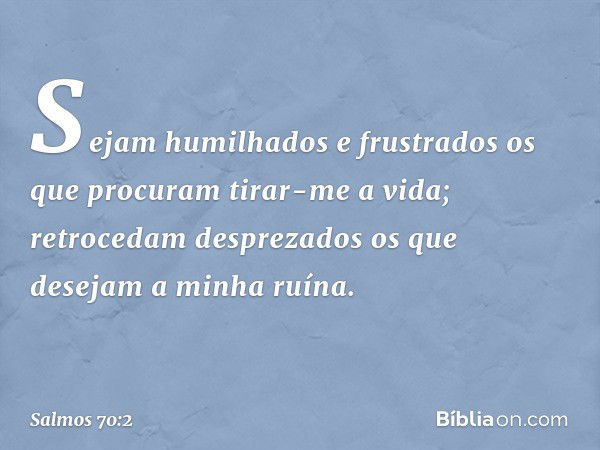 Sejam humilhados e frustrados
os que procuram tirar-me a vida;
retrocedam desprezados
os que desejam a minha ruína. -- Salmo 70:2