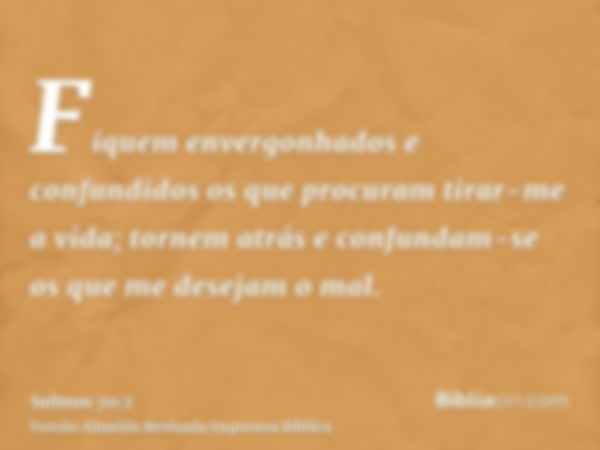 Fiquem envergonhados e confundidos os que procuram tirar-me a vida; tornem atrás e confundam-se os que me desejam o mal.