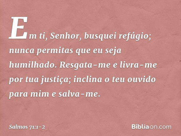 Em ti, Senhor, busquei refúgio;
nunca permitas que eu seja humilhado. Resgata-me e livra-me por tua justiça;
inclina o teu ouvido para mim e salva-me. -- Salmo 