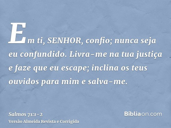 Em ti, SENHOR, confio; nunca seja eu confundido.Livra-me na tua justiça e faze que eu escape; inclina os teus ouvidos para mim e salva-me.