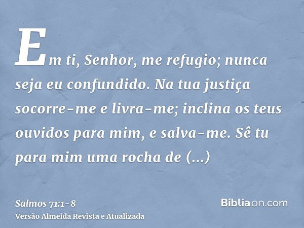 Em ti, Senhor, me refugio; nunca seja eu confundido.Na tua justiça socorre-me e livra-me; inclina os teus ouvidos para mim, e salva-me.Sê tu para mim uma rocha 