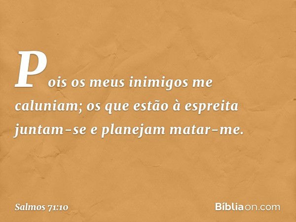 Pois os meus inimigos me caluniam;
os que estão à espreita juntam-se e
planejam matar-me. -- Salmo 71:10