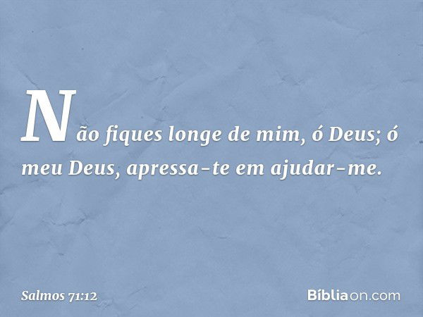 Não fiques longe de mim, ó Deus;
ó meu Deus, apressa-te em ajudar-me. -- Salmo 71:12