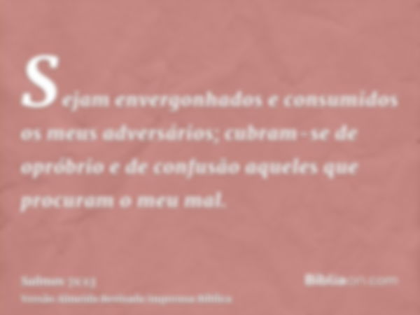 Sejam envergonhados e consumidos os meus adversários; cubram-se de opróbrio e de confusão aqueles que procuram o meu mal.