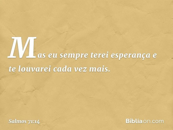 Mas eu sempre terei esperança
e te louvarei cada vez mais. -- Salmo 71:14