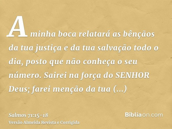 A minha boca relatará as bênçãos da tua justiça e da tua salvação todo o dia, posto que não conheça o seu número.Sairei na força do SENHOR Deus; farei menção da