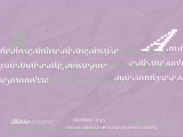 A minha boca falará da tua justiça e da tua salvação todo o dia, posto que não conheça a sua grandeza.