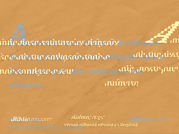 A minha boca relatará as bênçãos da tua justiça e da tua salvação todo o dia, posto que não conheça o seu número.