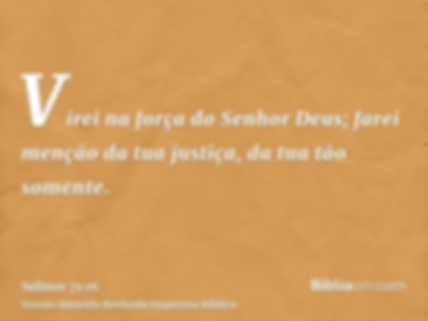 Virei na força do Senhor Deus; farei menção da tua justiça, da tua tão somente.