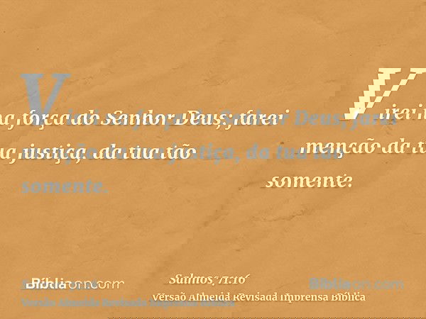 Virei na força do Senhor Deus; farei menção da tua justiça, da tua tão somente.