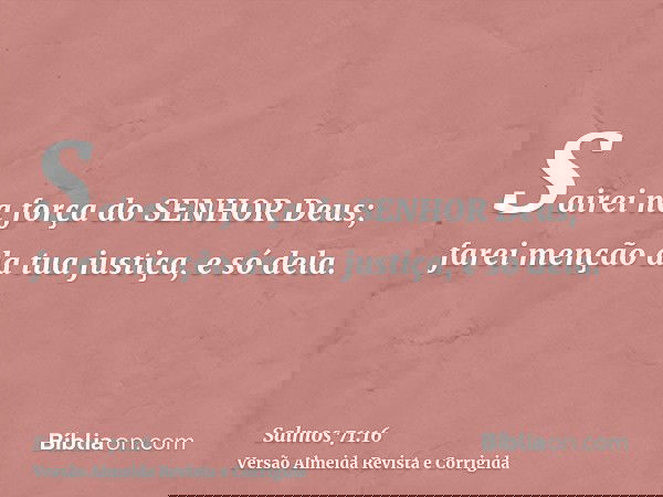 Sairei na força do SENHOR Deus; farei menção da tua justiça, e só dela.