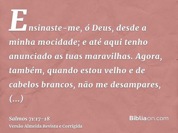 Ensinaste-me, ó Deus, desde a minha mocidade; e até aqui tenho anunciado as tuas maravilhas.Agora, também, quando estou velho e de cabelos brancos, não me desam