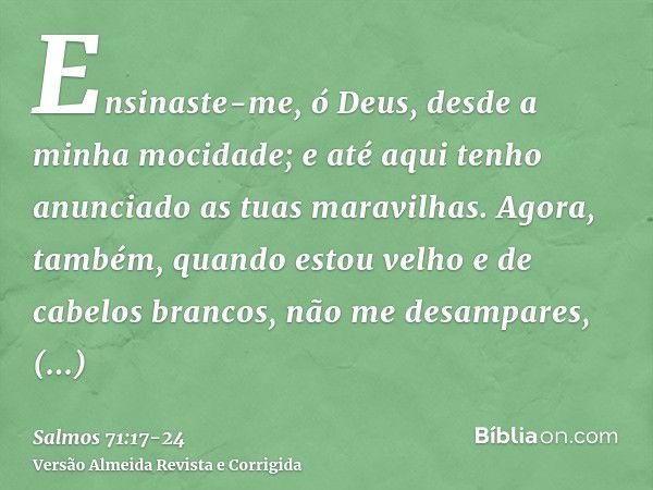 Ensinaste-me, ó Deus, desde a minha mocidade; e até aqui tenho anunciado as tuas maravilhas.Agora, também, quando estou velho e de cabelos brancos, não me desam