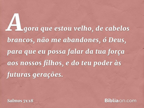 Agora que estou velho, de cabelos brancos,
não me abandones, ó Deus,
para que eu possa falar da tua força
aos nossos filhos,
e do teu poder às futuras gerações.