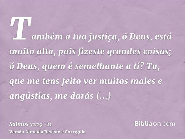 Também a tua justiça, ó Deus, está muito alta, pois fizeste grandes coisas; ó Deus, quem é semelhante a ti?Tu, que me tens feito ver muitos males e angústias, m