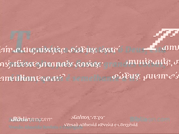Também a tua justiça, ó Deus, está muito alta, pois fizeste grandes coisas; ó Deus, quem é semelhante a ti?