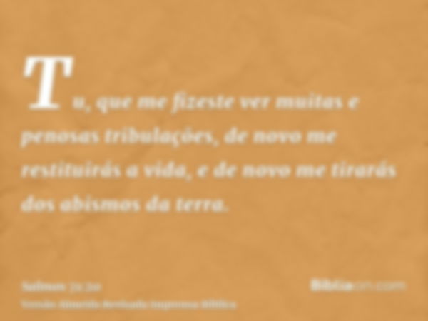 Tu, que me fizeste ver muitas e penosas tribulações, de novo me restituirás a vida, e de novo me tirarás dos abismos da terra.