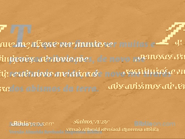 Tu, que me fizeste ver muitas e penosas tribulações, de novo me restituirás a vida, e de novo me tirarás dos abismos da terra.