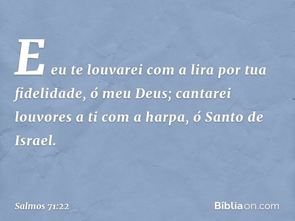 E eu te louvarei com a lira
por tua fidelidade, ó meu Deus;
cantarei louvores a ti com a harpa,
ó Santo de Israel. -- Salmo 71:22