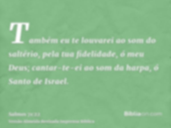 Também eu te louvarei ao som do saltério, pela tua fidelidade, ó meu Deus; cantar-te-ei ao som da harpa, ó Santo de Israel.